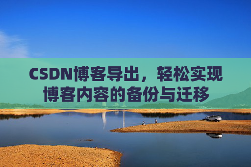 CSDN博客导出，轻松实现博客内容的备份与迁移
